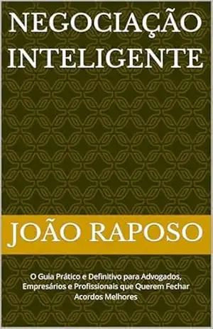 Negociação Inteligente: O Guia Prático e Definitivo para Advogados, Empresários e Profissionais que Querem Fechar Acordos Melhores – João Raposo