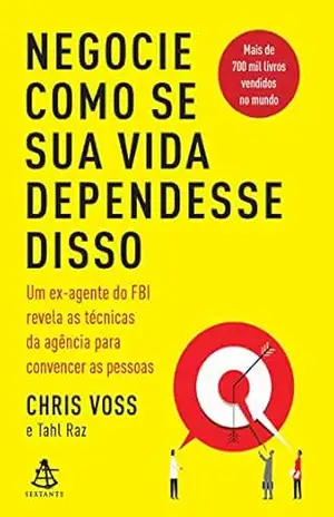 Negocie como se sua vida dependesse disso: Um ex–agente do FBI revela as técnicas da agência para convencer as pessoas – Chris Voss
