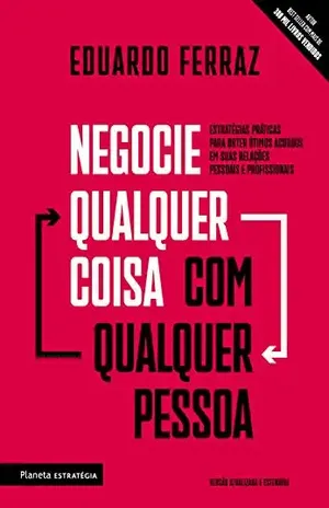 Negocie qualquer coisa com qualquer pessoa: Estratégias práticas para obter ótimos acordos em suas relações pessoais e profissionais - Eduardo Ferraz