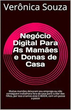 Negócio Digital Para As Mamães e Donas de Casa: Muitas mamães deixaram seu emprego ou não conseguem trabalhara fora de casa para cuidar dos filhos, por isso criamos esse E–BOOK, com um passo a passo – Verônica  Souza