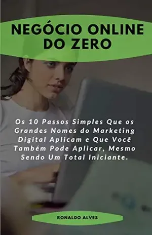 Negócio Online do Zero: Os 10 Passos Simples Que os Grandes Nomes do Marketing Digital Aplicam e Que Você Também Pode Aplicar, Mesmo Sendo Um Total Iniciante. - Ronaldo Alves