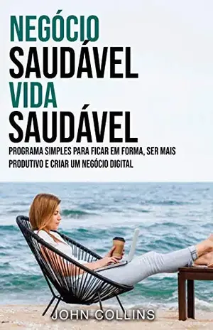 Negócio Saudável, Vida Saudável: Programa Simples Para Ficar Em Forma, Ser Mais Produtivo E Criar Um Negócio Digital - John Collins
