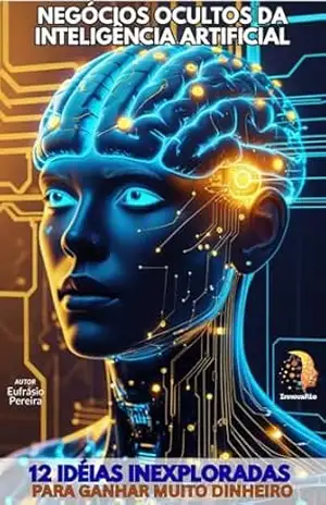 NEGÓCIOS OCULTOS DA INTELIGÊNCIA ARTIFICIAL: + 12 Idéias Inexploradas para Ganhar Muito Dinheiro com ia. (MANUAIS DO FUTURO) – EUFRASIO PEREIRA