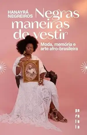 Negras maneiras de vestir: Moda, memória e arte afro–brasileira - Hanayrá Negreiros
