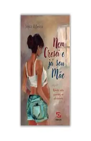 Nem cresci e já sou mãe: Relatos sobre gravidez na adolescência - Joyce Ribeiro