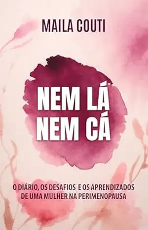 Nem lá, Nem cá: O diário, os desafios e os aprendizados de uma mulher na perimenopausa - Maila Couti