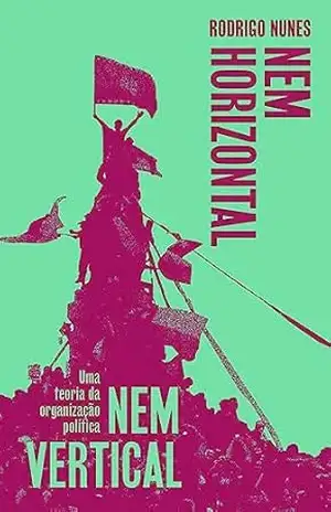 Nem vertical nem horizontal: Uma teoria da organização política - Rodrigo Nunes