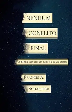 Nenhum conflito final: A Bíblia sem erro em tudo o que ela afirma – Francis A. Schaeffer