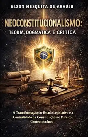 Neoconstitucionalismo: Teoria, Dogmática e Crítica: A Transformação do Estado Legislativo e a Centralidade da Constituição no Direito Contemporâneo - ELSON  MESQUITA DE ARAUJO