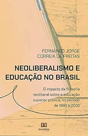 Neoliberalismo e educação no Brasil: o impacto da filosofia neoliberal sobre a educação superior pública, no período de 1993 a 2000 – Fernando Jorge Correia de Freitas
