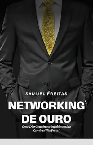 Networking de Ouro: Como Criar Conexões Que Impulsionam Sua Carreira e Vida Pessoal – Samuel Freitas