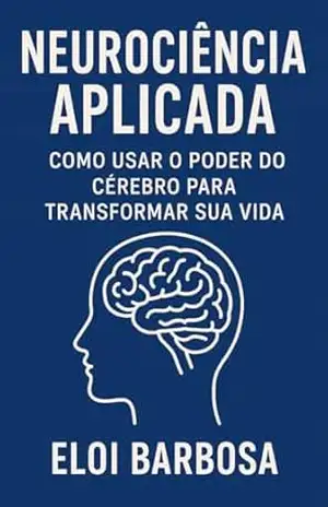 Neurociência aplicada: Como usar o poder do cérebro para transformar a sua vida – Eloi Barbosa