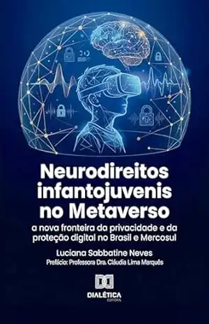 Neurodireitos Infantojuvenis no Metaverso: A Nova Fronteira da Privacidade e da Proteção Digital no Brasil e Mercosul – LUCIANA SABBATINE NEVES