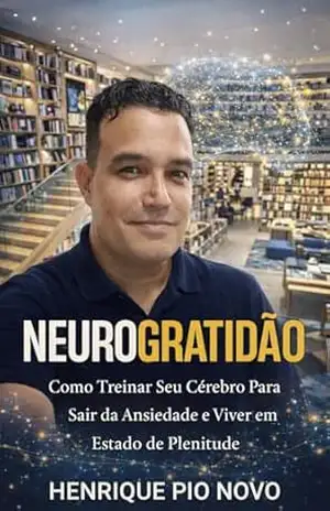 Neurogratidão: Como Treinar Seu Cérebro Para Sair da Ansiedade e Viver em Estado de Plenitude – Henrique  Pio Novo