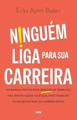 Ninguém liga para sua carreira: Um manual prático para arrasar no trabalho, não importa quem você seja, onde trabalhe ou em que estágio da carreira esteja – Erika Ayers Badan