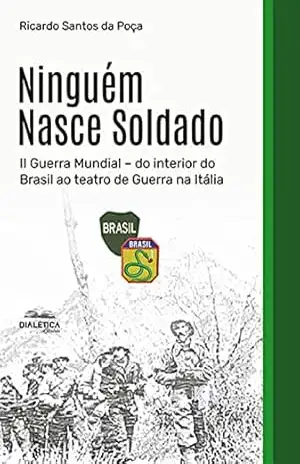 Ninguém Nasce Soldado: II Guerra Mundial – do interior do Brasil ao teatro de Guerra na Itália – Ricardo Santos da Poça