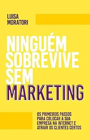 Ninguém sobrevive sem Marketing: Os primeiros passos para colocar a sua empresa na internet e atrair os clientes certos - Luisa Moratori