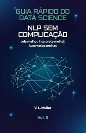 NLP Sem Complicação: Leia melhor. Interprete melhor. Automatize melhor. (Guia Rápido do Data Science Livro 8) – V. L. Muller
