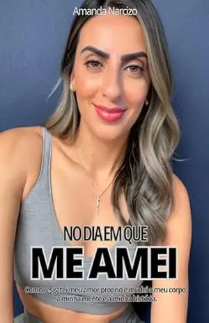 No dia em que me amei: Como resgatei meu amor próprio e mudei o meu corpo, a minha mente e a minha história. – Amanda  Narcizo