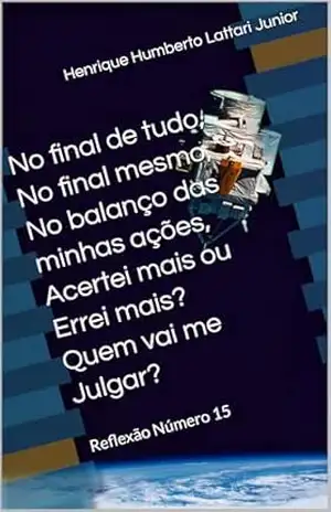 No final de tudo, No final mesmo, No balanço das minhas ações, Acertei mais ou Errei mais? Quem vai me Julgar?: Reflexão Número 15 - Henrique Humberto Lattari Junior