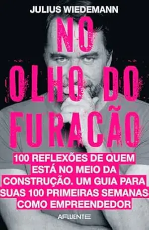 No Olho do Furacão: 100 pensamentos para guiar suas 100 primeiras semanas como empreendedor – JULIUS WIEDEMANN