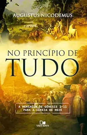 No princípio de tudo: A mensagem de Gênesis 1–11 para a igreja de hoje – Augustus Nicodemus