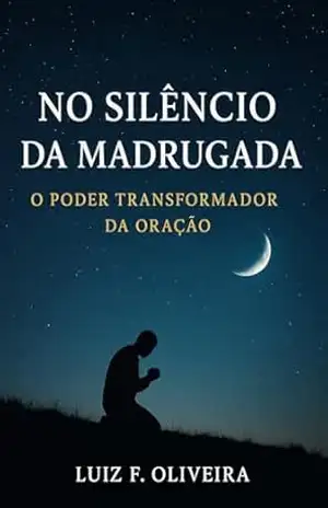 No Silêncio da Madrugada: O Poder Transformador da Oração – LUIZ F. OLIVEIRA