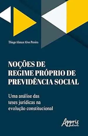 Noções de Regime Próprio de Previdência Social: Uma Análise das Teses Jurídicas na Evolução Constitucional – Thiago Alencar Alves Pereira