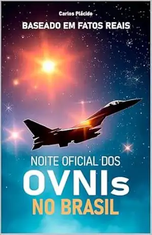 Noite Oficial dos OVNIs no Brasil: Uma ficção baseada em fatos reais sobre o avistamento de objetos voadores não identificados em território brasileiro. – Carlos Plácido Chaves