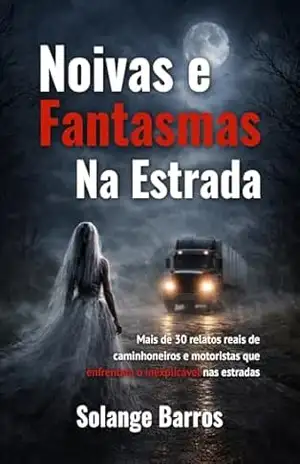 Noivas e Fantasmas na Estrada: Mais de 30 relatos reais de caminhoneiros e motoristas que enfrentam o inexplicável nas estradas - Solange  Barros