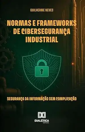 Normas e Frameworks de Cibersegurança Industrial: Segurança da Informação sem complicação - Guilherme Neves
