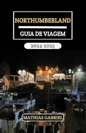 NORTHUMBERLAND GUIA DE VIAGEM 2024 – 2025: Desvende os segredos, a história e beleza deslumbrante do condado mais encantador da Inglaterra – Mathias Gabriel