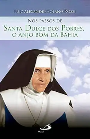Nos passos de Santa Dulce dos pobres, o anjo bom da Bahia (Nos passos dos santos) – Luiz Alexandre Solano Rossi
