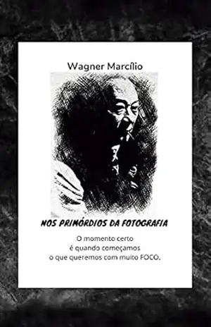 NOS PRIMÓRDIOS DA FOTOGRAFIA – O momento certo é quando começamos o que queremos com muito FOCO – Wagner   Marcílio