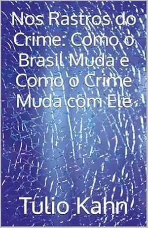 Nos Rastros do Crime: Como o Brasil Muda e Como o Crime Muda com Ele – Tulio Kahn