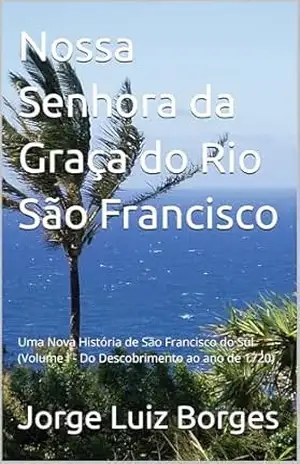 Nossa Senhora da Graça do Rio São Francisco: Uma Nova História de São Francisco do Sul (Volume I – Do Descobrimento ao ano de 1720) - Jorge Luiz Borges