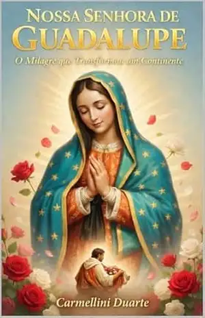 Nossa Senhora de Guadalupe Um Milagre que Transformou um Continente (Cristianismo) – Carmellini Duarte