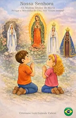 Nossa Senhora: Os muitos títulos de Maria: Porque a Mãezinha do Céu, tem tantos nomes? (Infantil – para educar na fé Católica) – Cristiano Luiz Gomide Cabral