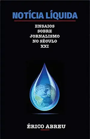 Notícia Líquida: Ensaios sobre o Jornalismo no século XXI – Érico Abreu
