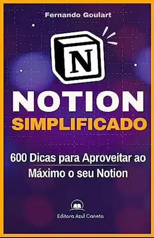 Notion – Simplificado: 600 Dicas Práticas para se Tornar um Especialista em Produtividade – Fernando Goulart