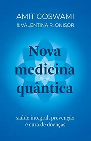 Nova medicina quântica: Saúde integral, prevenção e cura de doenças – Amit Goswami