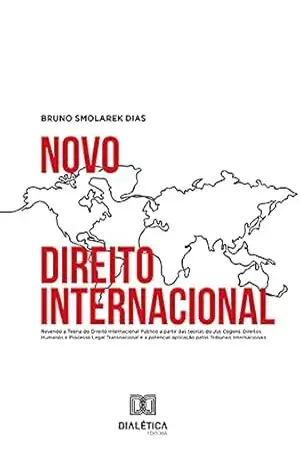 Novo Direito Internacional: Revendo a Teoria do Direito Internacional Público a partir das teorias do Jus Cogens, Direitos Humanos e Processo Legal Transnacional ... aplicação pelos Tribunais Internacionais - Bruno Smolarek Dias
