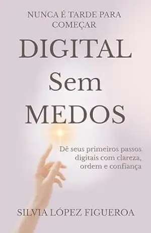 NUNCA É TARDE PARA COMEÇAR: Dê seus primeiros passos digitais com clareza, ordem e confiança - SILVIA LÓPEZ FIGUEROA