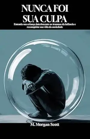 Nunca Foi Culpa Sua: Compreender sua criança interior, curar o trauma da infância e recuperar sua vida da ansiedade – M. Morgan Scott
