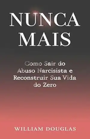 NUNCA MAIS: Como Sair do Abuso Narcisista e Reconstruir Sua Vida do Zero – William Douglas