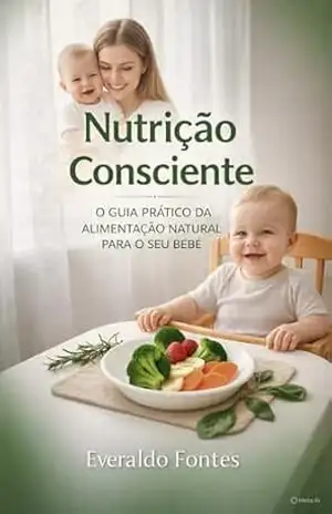 Nutrição Consciente: O Guia Definitivo da Alimentação Natural para o seu Bebé – EVERALDO FONTES DE OLIVEIRA
