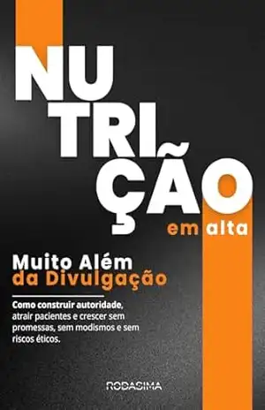 Nutrição em Alta, Muito Além da Divulgação: Como construir autoridade, atrair pacientes e crescer sem promessas, sem modismos e sem riscos éticos – Rodrigo Martins