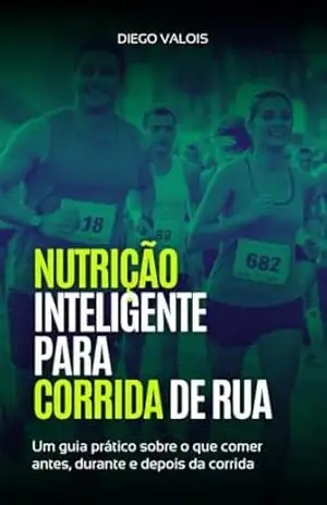 Nutrição Inteligente para Corrida de Rua: Um guia prático sobre o que comer antes, durante e depois da corrida – Diego Valois