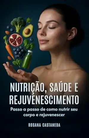 Nutrição, saúde e Rejuvenescimento: Passo a passo de como nutrir seu corpo e rejuvenescer – Rosana  Castaneda