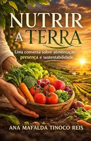Nutrir a Terra (Uma série para quem quer viver com mais equilíbrio, consciência e prazer, um passo de cada vez, em todas as áreas da vida.) – Ana Mafalda Tinoco Reis